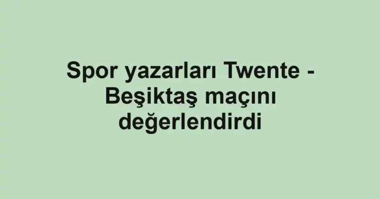 Spor yazarları Twente - Beşiktaş maçını değerlendirdi