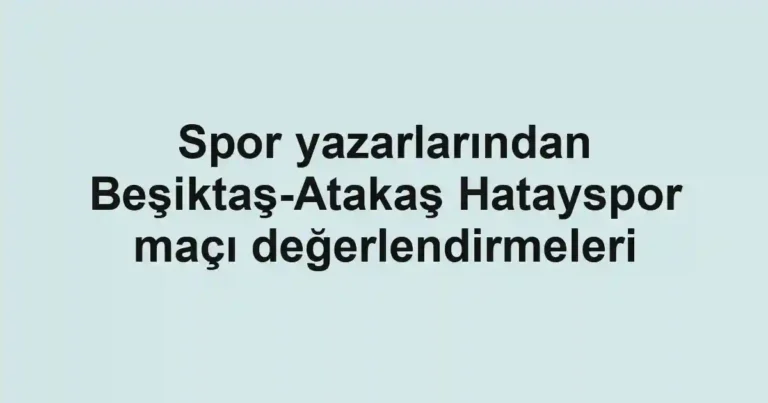 Spor yazarlarından Beşiktaş-Atakaş Hatayspor maçı değerlendirmeleri