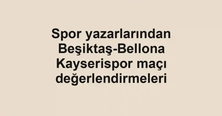 Spor yazarlarından Beşiktaş-Bellona Kayserispor maçı değerlendirmeleri