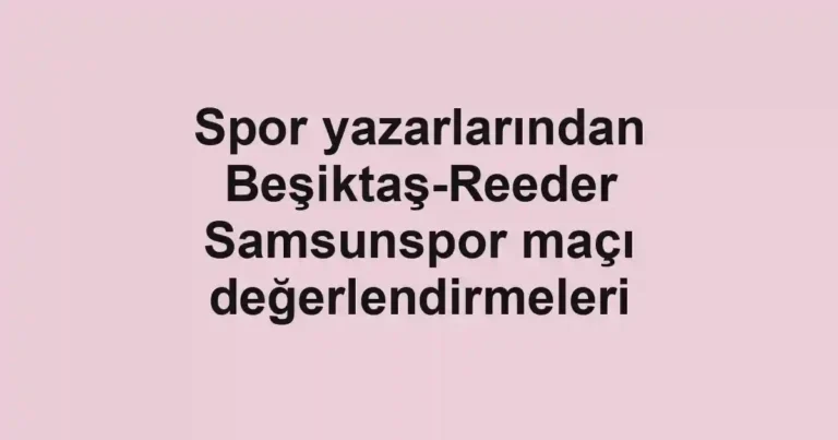 Spor yazarlarından Beşiktaş-Reeder Samsunspor maçı değerlendirmeleri