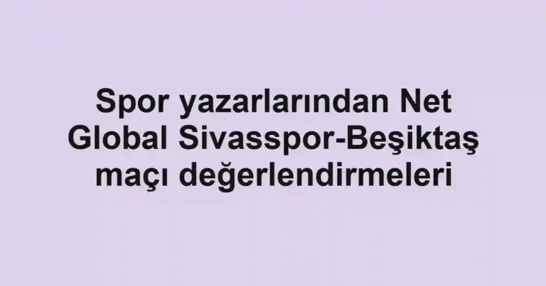 Spor yazarlarından Net Global Sivasspor-Beşiktaş maçı değerlendirmeleri