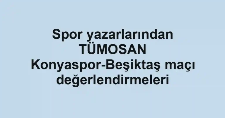 Spor yazarlarından TÜMOSAN Konyaspor-Beşiktaş maçı değerlendirmeleri