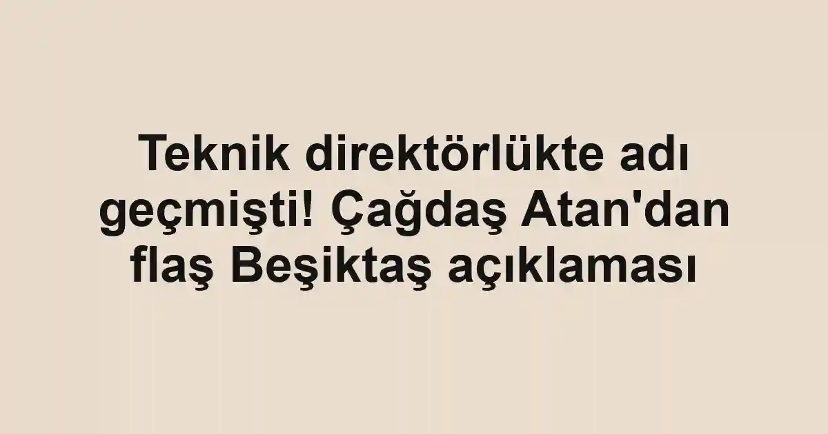 Teknik direktörlükte adı geçmişti! Çağdaş Atan'dan flaş Beşiktaş açıklaması