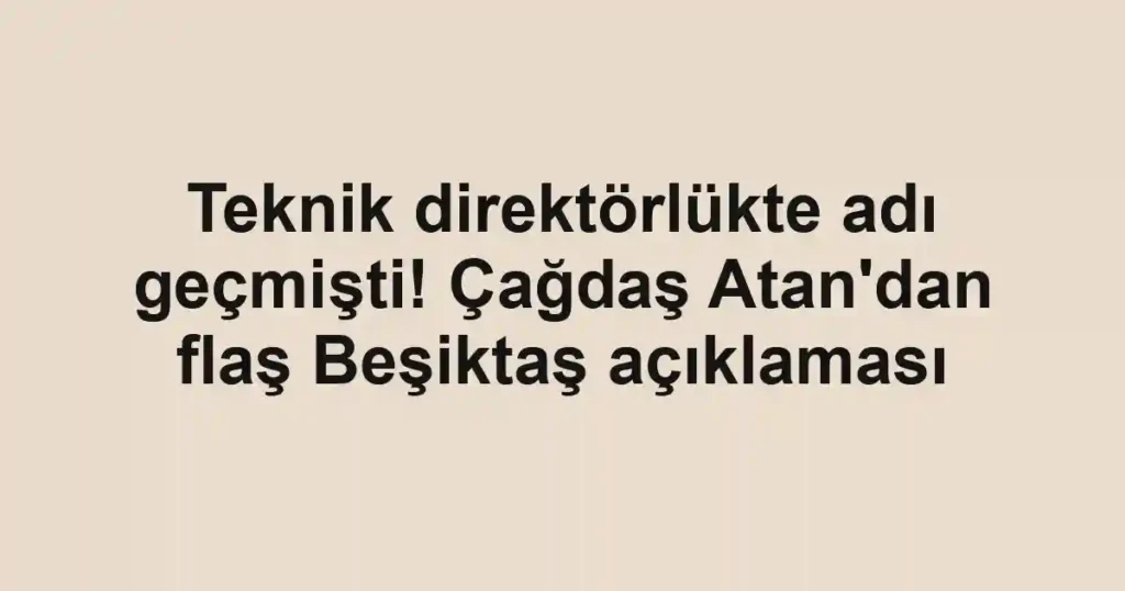 Teknik direktörlükte adı geçmişti! Çağdaş Atan'dan flaş Beşiktaş açıklaması