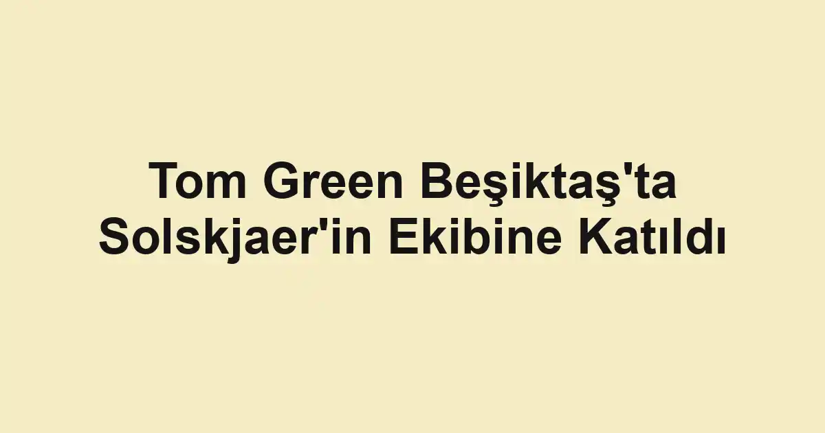 Tom Green Beşiktaş'ta Solskjaer'in Ekibine Katıldı
