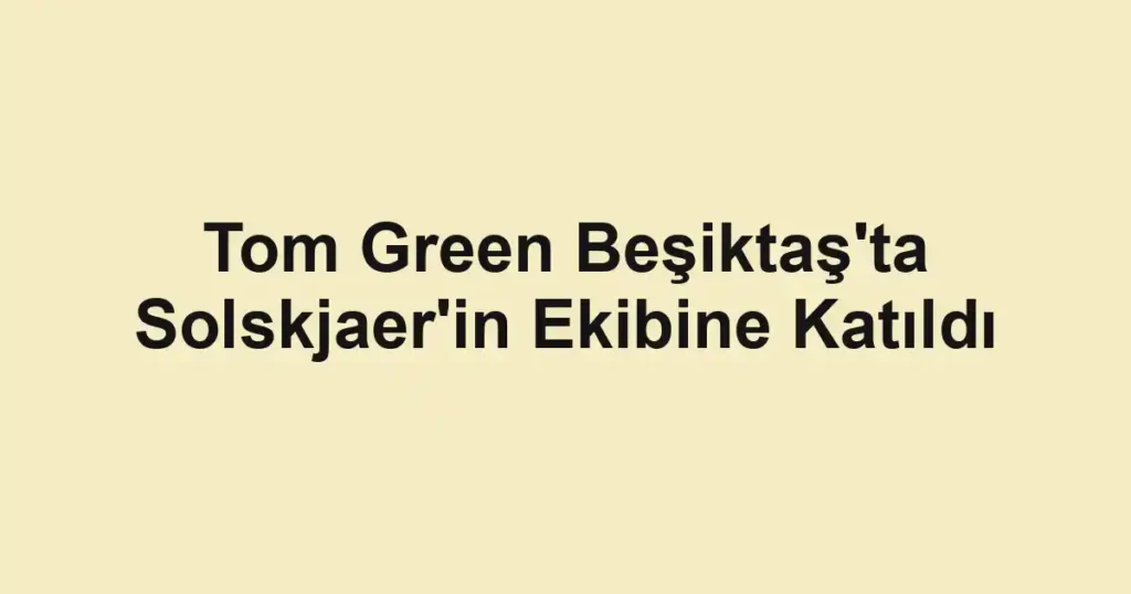 Tom Green Beşiktaş'ta Solskjaer'in Ekibine Katıldı