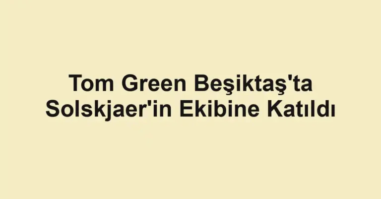Tom Green Beşiktaş'ta Solskjaer'in Ekibine Katıldı