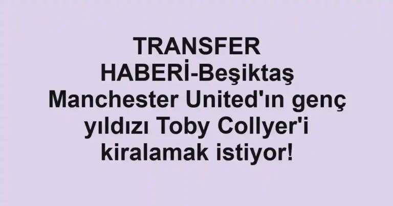TRANSFER HABERİ-Beşiktaş Manchester United'ın genç yıldızı Toby Collyer'i kiralamak istiyor!