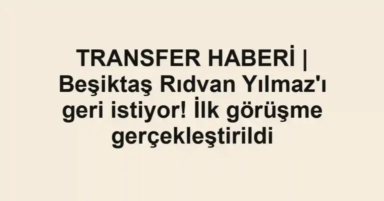 TRANSFER HABERİ | Beşiktaş Rıdvan Yılmaz'ı geri istiyor! İlk görüşme gerçekleştirildi