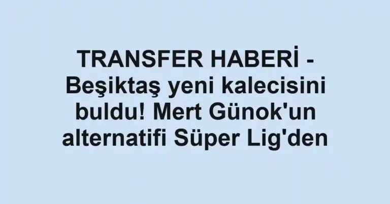 TRANSFER HABERİ - Beşiktaş yeni kalecisini buldu! Mert Günok'un alternatifi Süper Lig'den