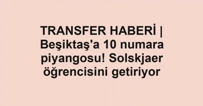 TRANSFER HABERİ | Beşiktaş'a 10 numara piyangosu! Solskjaer öğrencisini getiriyor