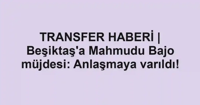 TRANSFER HABERİ | Beşiktaş'a Mahmudu Bajo müjdesi: Anlaşmaya varıldı!