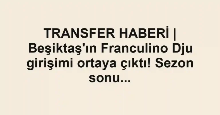 TRANSFER HABERİ | Beşiktaş'ın Franculino Dju girişimi ortaya çıktı! Sezon sonu...