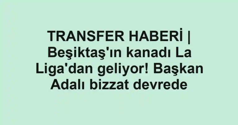 TRANSFER HABERİ | Beşiktaş'ın kanadı La Liga'dan geliyor! Başkan Adalı bizzat devrede