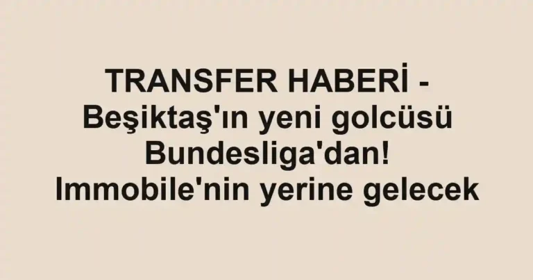 TRANSFER HABERİ - Beşiktaş'ın yeni golcüsü Bundesliga'dan! Immobile'nin yerine gelecek