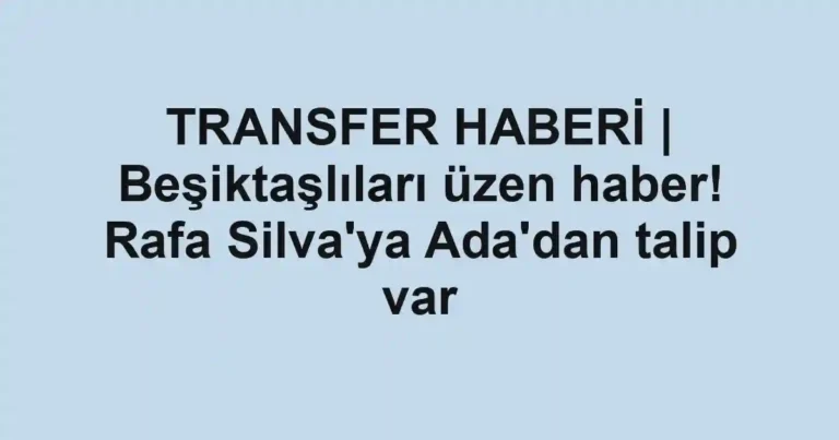 TRANSFER HABERİ | Beşiktaşlıları üzen haber! Rafa Silva'ya Ada'dan talip var