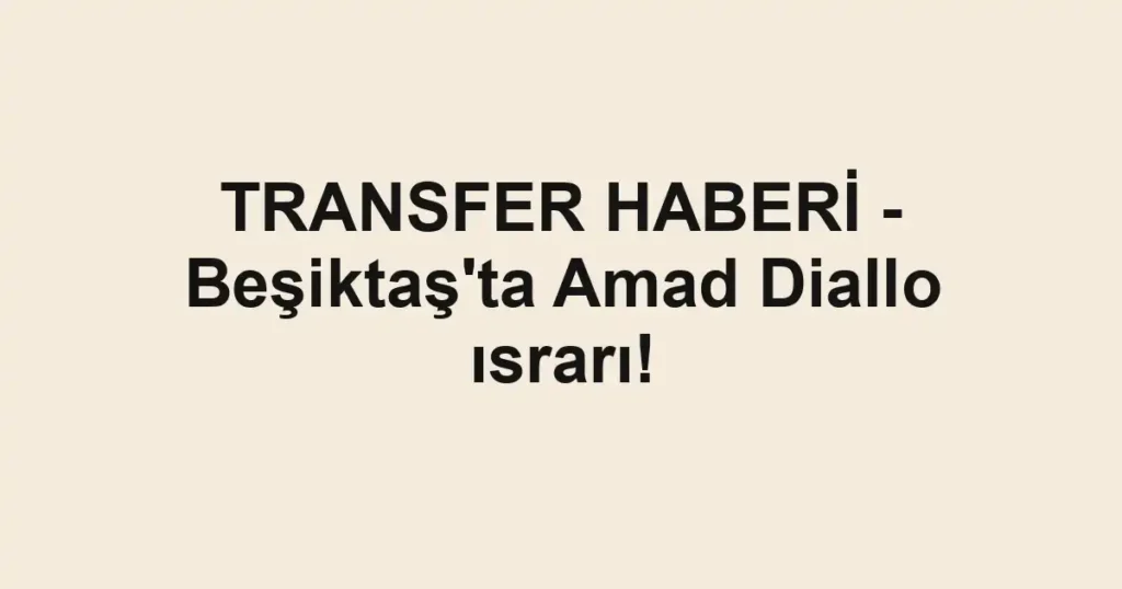 TRANSFER HABERİ - Beşiktaş'ta Amad Diallo ısrarı!
