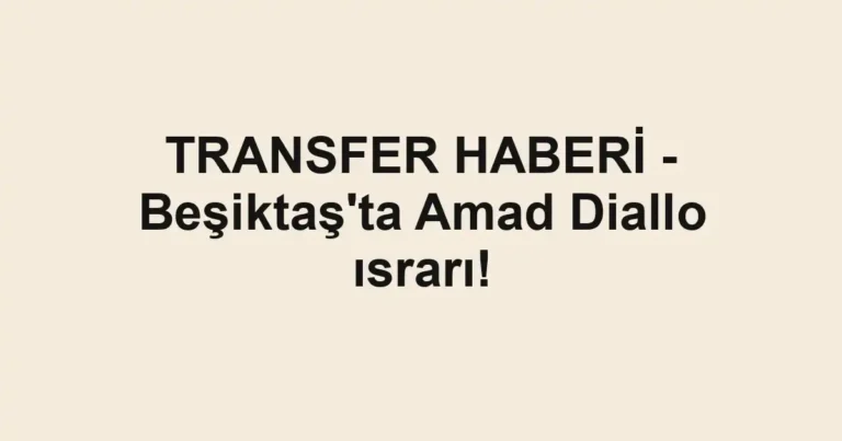 TRANSFER HABERİ - Beşiktaş'ta Amad Diallo ısrarı!
