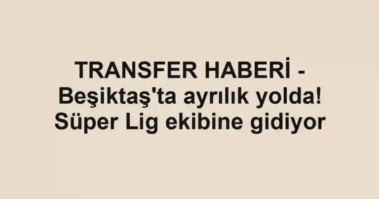 TRANSFER HABERİ - Beşiktaş'ta ayrılık yolda! Süper Lig ekibine gidiyor