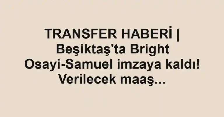 TRANSFER HABERİ | Beşiktaş'ta Bright Osayi-Samuel imzaya kaldı! Verilecek maaş...