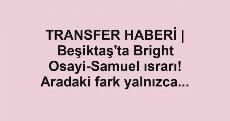 TRANSFER HABERİ | Beşiktaş'ta Bright Osayi-Samuel ısrarı! Aradaki fark yalnızca...