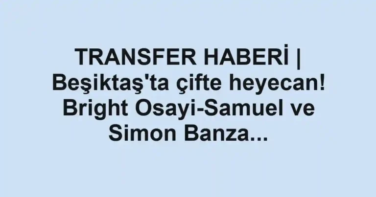 TRANSFER HABERİ | Beşiktaş'ta çifte heyecan! Bright Osayi-Samuel ve Simon Banza...
