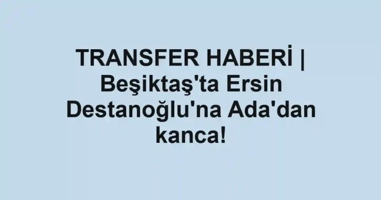 TRANSFER HABERİ | Beşiktaş'ta Ersin Destanoğlu'na Ada'dan kanca!