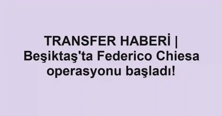 TRANSFER HABERİ | Beşiktaş'ta Federico Chiesa operasyonu başladı!