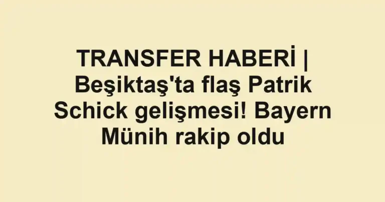 TRANSFER HABERİ | Beşiktaş'ta flaş Patrik Schick gelişmesi! Bayern Münih rakip oldu