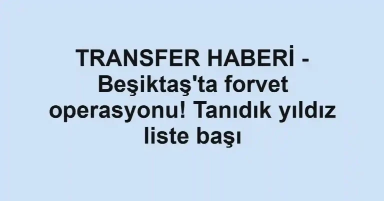 TRANSFER HABERİ - Beşiktaş'ta forvet operasyonu! Tanıdık yıldız liste başı