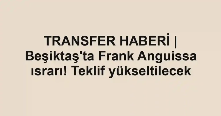 TRANSFER HABERİ | Beşiktaş'ta Frank Anguissa ısrarı! Teklif yükseltilecek