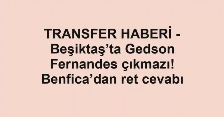 TRANSFER HABERİ - Beşiktaş’ta Gedson Fernandes çıkmazı! Benfica’dan ret cevabı