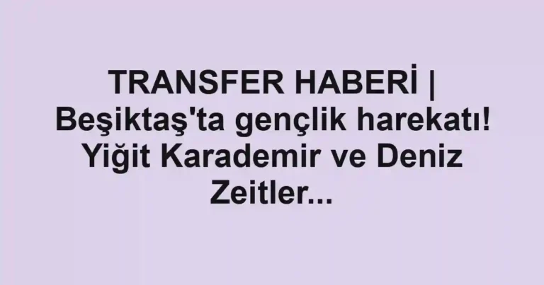 TRANSFER HABERİ | Beşiktaş'ta gençlik harekatı! Yiğit Karademir ve Deniz Zeitler...