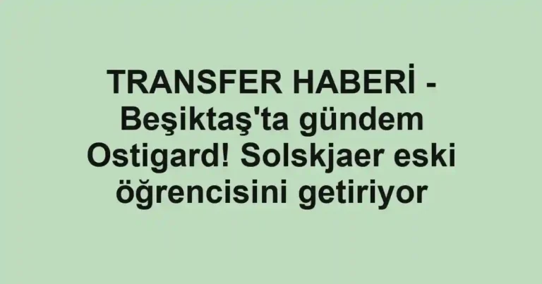 TRANSFER HABERİ - Beşiktaş'ta gündem Ostigard! Solskjaer eski öğrencisini getiriyor