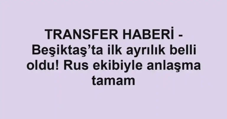 TRANSFER HABERİ - Beşiktaş’ta ilk ayrılık belli oldu! Rus ekibiyle anlaşma tamam