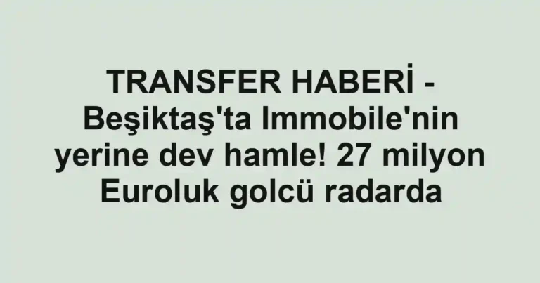 TRANSFER HABERİ - Beşiktaş'ta Immobile'nin yerine dev hamle! 27 milyon Euroluk golcü radarda