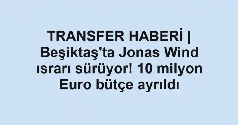 TRANSFER HABERİ | Beşiktaş'ta Jonas Wind ısrarı sürüyor! 10 milyon Euro bütçe ayrıldı