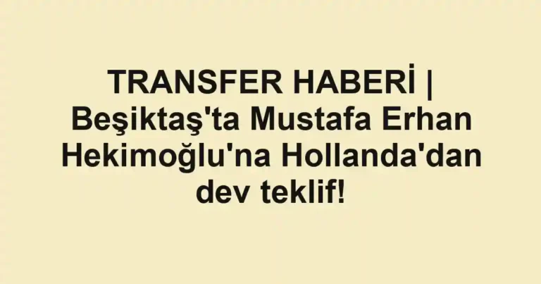 TRANSFER HABERİ | Beşiktaş'ta Mustafa Erhan Hekimoğlu'na Hollanda'dan dev teklif!