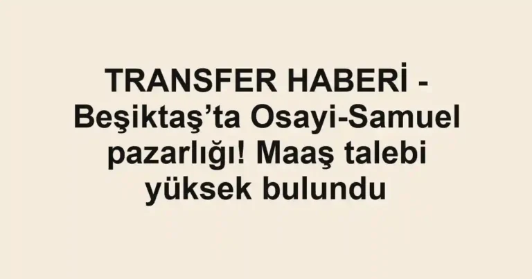 TRANSFER HABERİ - Beşiktaş’ta Osayi-Samuel pazarlığı! Maaş talebi yüksek bulundu