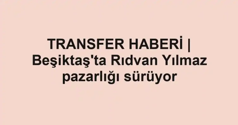 TRANSFER HABERİ | Beşiktaş'ta Rıdvan Yılmaz pazarlığı sürüyor