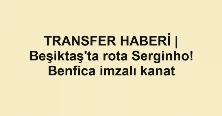 TRANSFER HABERİ | Beşiktaş'ta rota Serginho! Benfica imzalı kanat