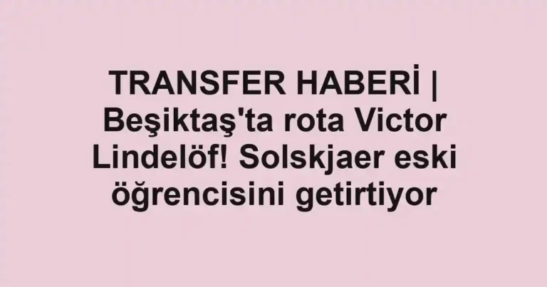 TRANSFER HABERİ | Beşiktaş'ta rota Victor Lindelöf! Solskjaer eski öğrencisini getirtiyor