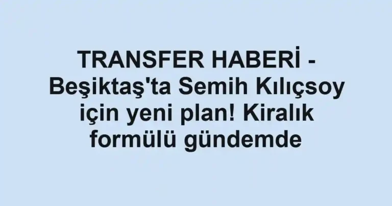 TRANSFER HABERİ - Beşiktaş'ta Semih Kılıçsoy için yeni plan! Kiralık formülü gündemde