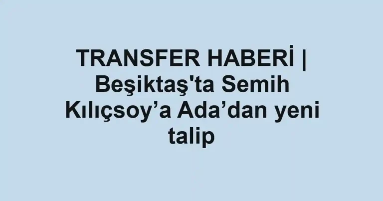 TRANSFER HABERİ | Beşiktaş'ta Semih Kılıçsoy’a Ada’dan yeni talip