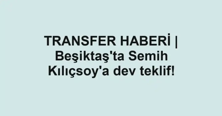 TRANSFER HABERİ | Beşiktaş'ta Semih Kılıçsoy'a dev teklif!