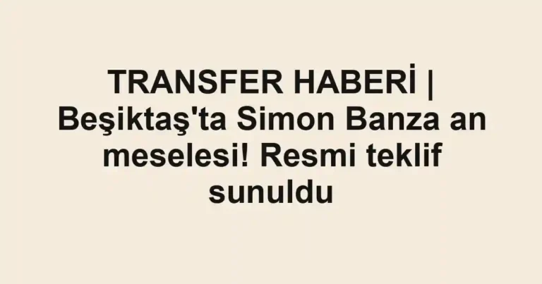 TRANSFER HABERİ | Beşiktaş'ta Simon Banza an meselesi! Resmi teklif sunuldu