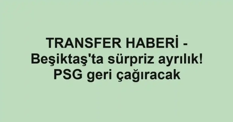 TRANSFER HABERİ - Beşiktaş'ta sürpriz ayrılık! PSG geri çağıracak