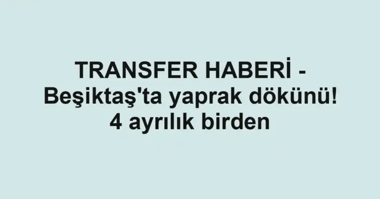 TRANSFER HABERİ - Beşiktaş'ta yaprak dökünü! 4 ayrılık birden