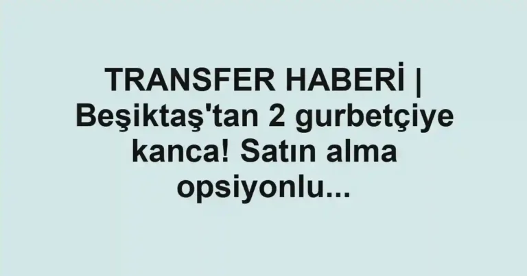 TRANSFER HABERİ | Beşiktaş'tan 2 gurbetçiye kanca! Satın alma opsiyonlu...