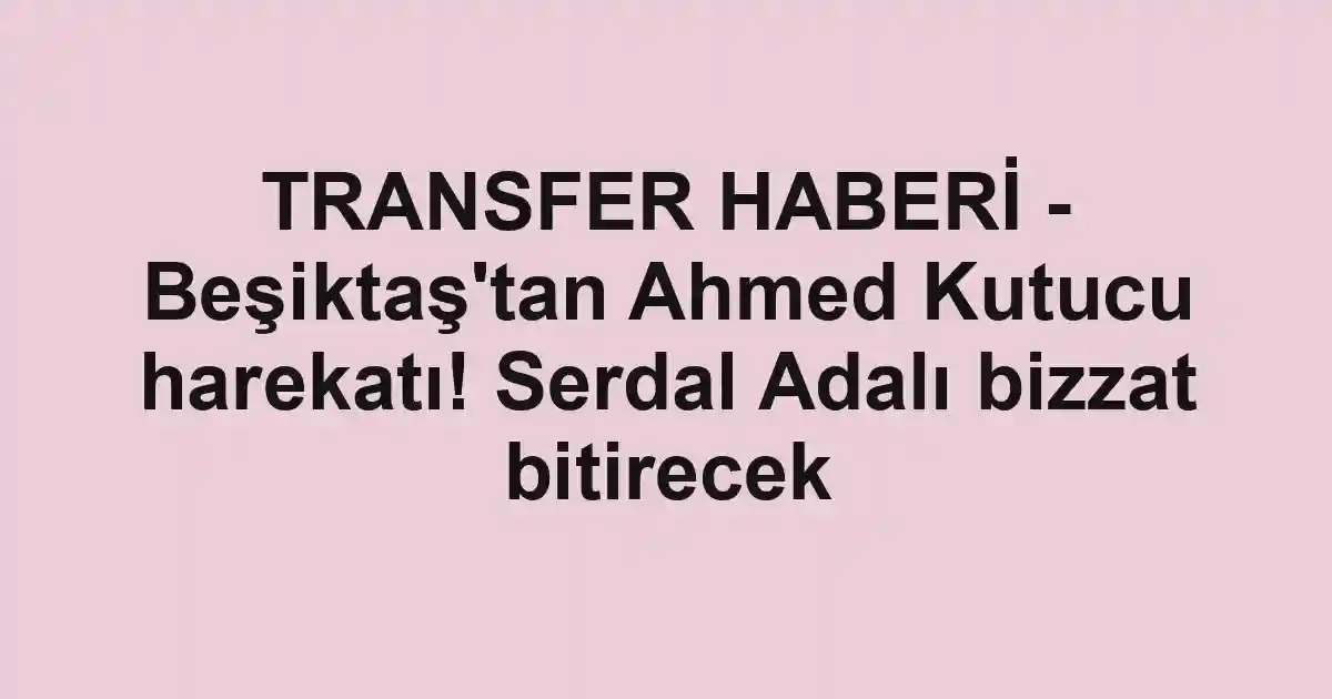 TRANSFER HABERİ - Beşiktaş'tan Ahmed Kutucu harekatı! Serdal Adalı bizzat bitirecek